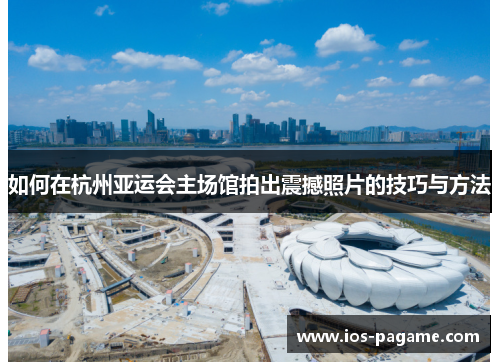 如何在杭州亚运会主场馆拍出震撼照片的技巧与方法