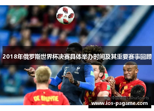 2018年俄罗斯世界杯决赛具体举办时间及其重要赛事回顾