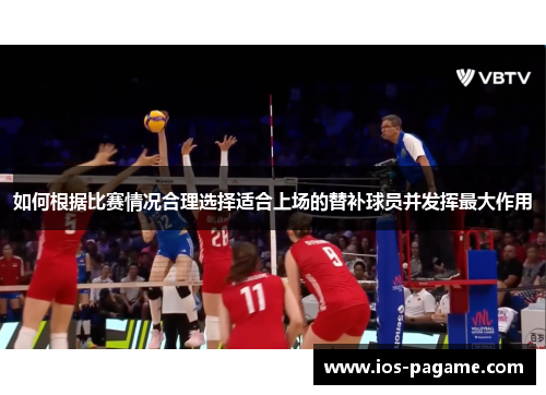 如何根据比赛情况合理选择适合上场的替补球员并发挥最大作用 如何根据比赛情况合理选择适合上场的替补球员并发挥最大作用