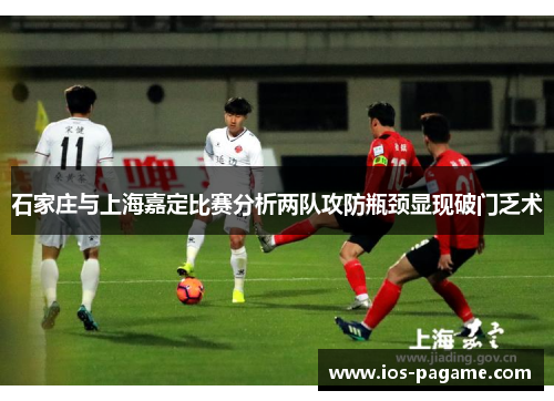 石家庄与上海嘉定比赛分析两队攻防瓶颈显现破门乏术