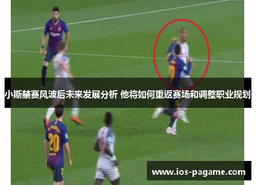 小斯禁赛风波后未来发展分析 他将如何重返赛场和调整职业规划