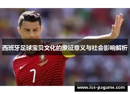 西班牙足球宝贝文化的象征意义与社会影响解析