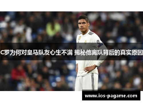 C罗为何对皇马队友心生不满 揭秘他离队背后的真实原因
