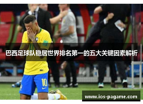 巴西足球队稳居世界排名第一的五大关键因素解析