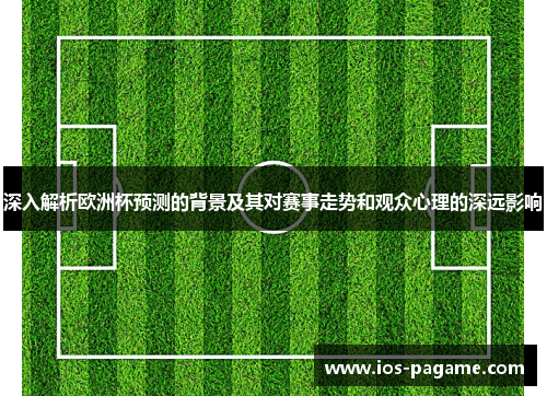 深入解析欧洲杯预测的背景及其对赛事走势和观众心理的深远影响
