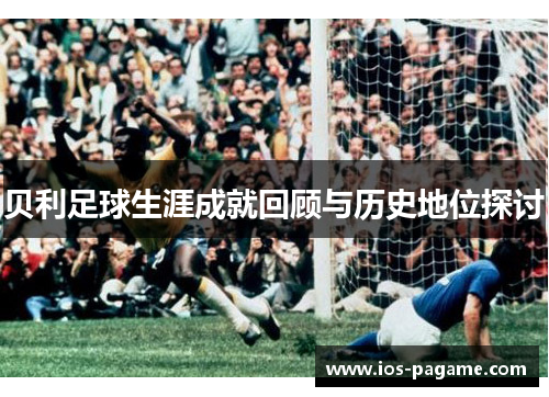 贝利足球生涯成就回顾与历史地位探讨 贝利足球生涯成就回顾与历史地位探讨