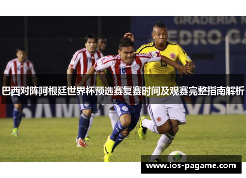 巴西对阵阿根廷世界杯预选赛复赛时间及观赛完整指南解析