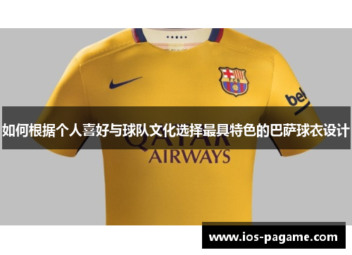如何根据个人喜好与球队文化选择最具特色的巴萨球衣设计
