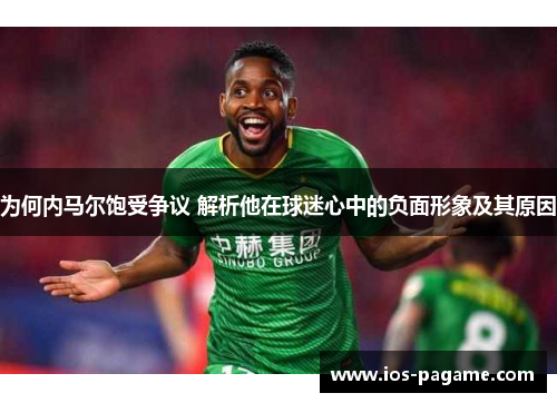 为何内马尔饱受争议 解析他在球迷心中的负面形象及其原因
