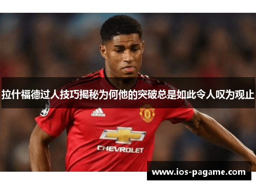 拉什福德过人技巧揭秘为何他的突破总是如此令人叹为观止 拉什福德过人技巧揭秘为何他的突破总是如此令人叹为观止
