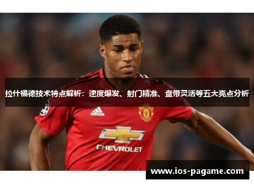 拉什福德技术特点解析:速度爆发、射门精准、盘带灵活等五大亮点分析 拉什福德技术特点解析:速度爆发、射门精准、盘带灵活等五大亮点分析