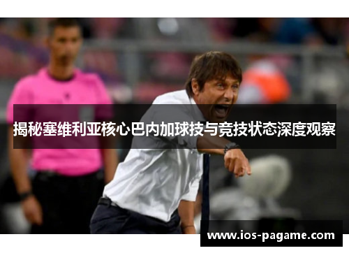 揭秘塞维利亚核心巴内加球技与竞技状态深度观察