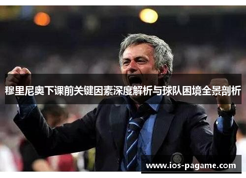 穆里尼奥下课前关键因素深度解析与球队困境全景剖析