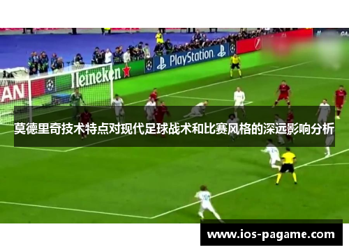 莫德里奇技术特点对现代足球战术和比赛风格的深远影响分析