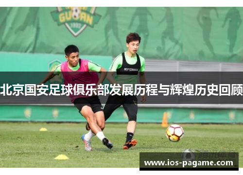 北京国安足球俱乐部发展历程与辉煌历史回顾