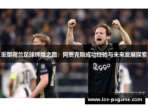 重塑荷兰足球辉煌之路：阿贾克斯成功经验与未来发展探索