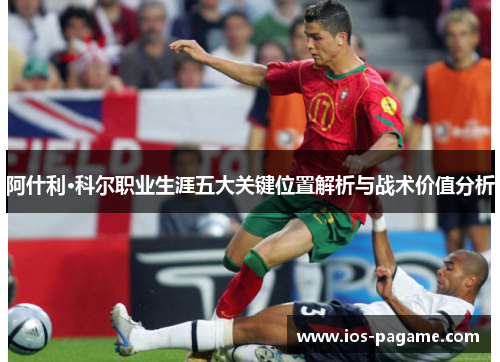 阿什利·科尔职业生涯五大关键位置解析与战术价值分析