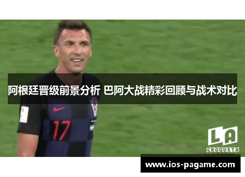 阿根廷晋级前景分析 巴阿大战精彩回顾与战术对比