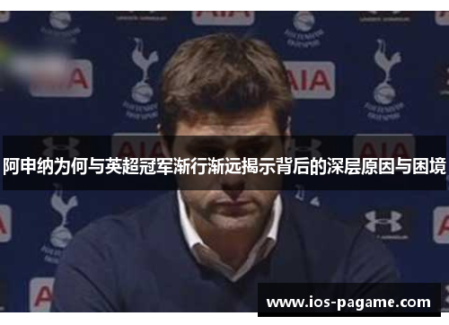阿申纳为何与英超冠军渐行渐远揭示背后的深层原因与困境