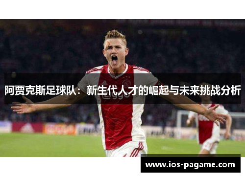 阿贾克斯足球队：新生代人才的崛起与未来挑战分析
