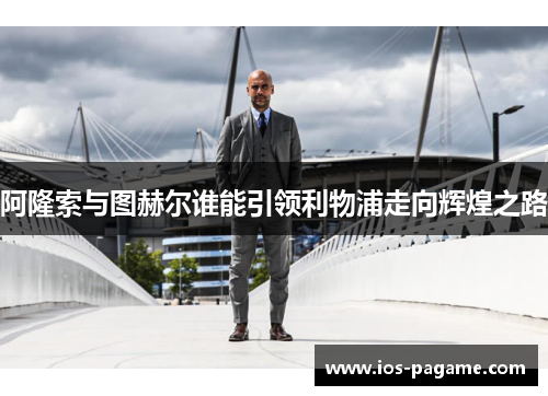 阿隆索与图赫尔谁能引领利物浦走向辉煌之路