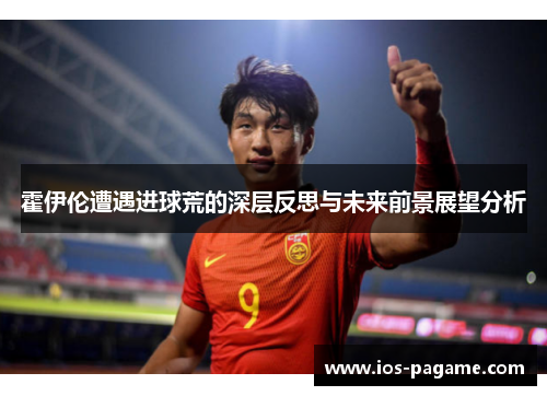 霍伊伦遭遇进球荒的深层反思与未来前景展望分析