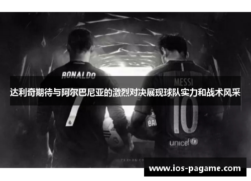 达利奇期待与阿尔巴尼亚的激烈对决展现球队实力和战术风采