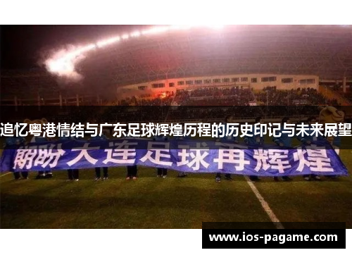 追忆粤港情结与广东足球辉煌历程的历史印记与未来展望