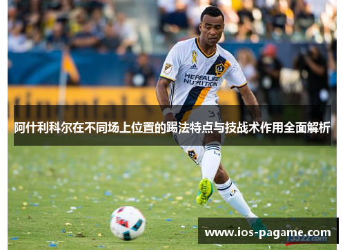 阿什利科尔在不同场上位置的踢法特点与技战术作用全面解析
