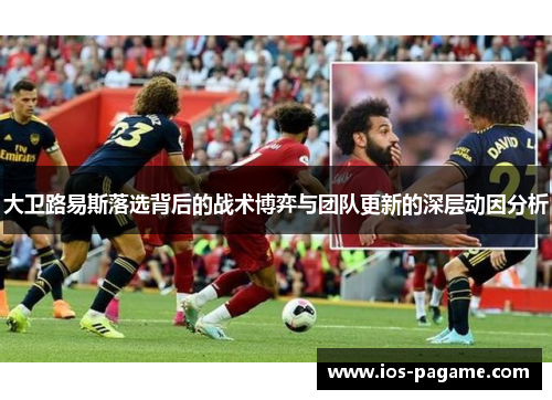 大卫路易斯落选背后的战术博弈与团队更新的深层动因分析 大卫路易斯落选背后的战术博弈与团队更新的深层动因分析