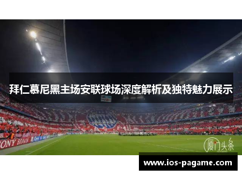 拜仁慕尼黑主场安联球场深度解析及独特魅力展示