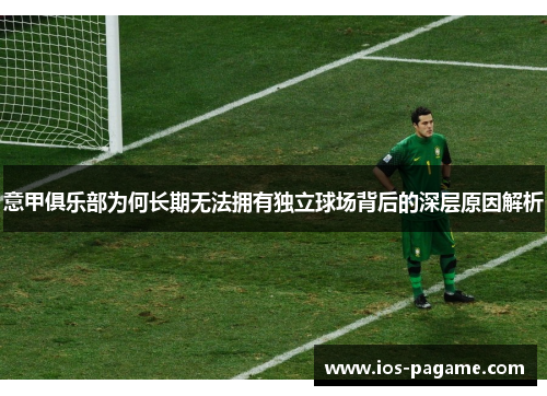 意甲俱乐部为何长期无法拥有独立球场背后的深层原因解析