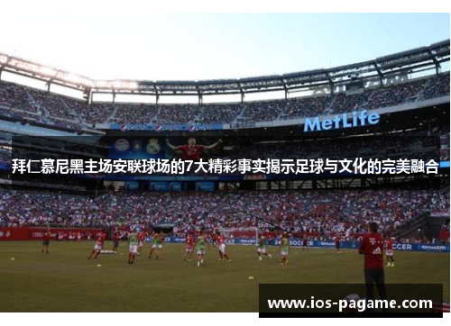 拜仁慕尼黑主场安联球场的7大精彩事实揭示足球与文化的完美融合