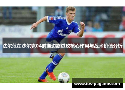 法尔范在沙尔克04时期边路进攻核心作用与战术价值分析 法尔范在沙尔克04时期边路进攻核心作用与战术价值分析