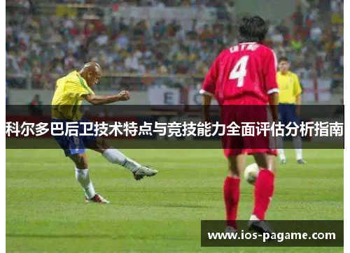 科尔多巴后卫技术特点与竞技能力全面评估分析指南