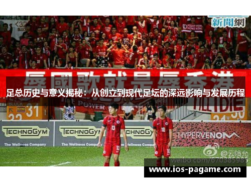 足总历史与意义揭秘:从创立到现代足坛的深远影响与发展历程 足总历史与意义揭秘:从创立到现代足坛的深远影响与发展历程