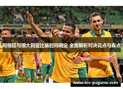 阿根廷与澳大利亚比赛时间确定 全面解析对决亮点与看点