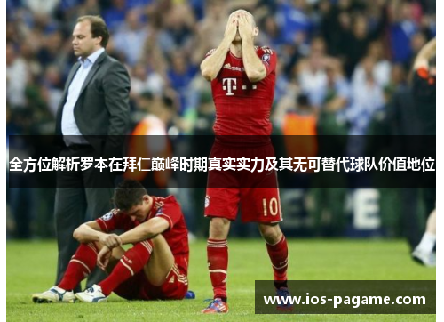 全方位解析罗本在拜仁巅峰时期真实实力及其无可替代球队价值地位