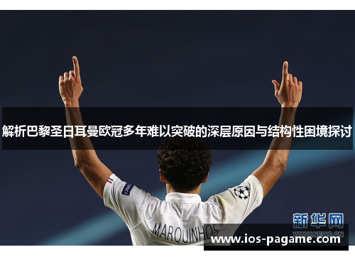 解析巴黎圣日耳曼欧冠多年难以突破的深层原因与结构性困境探讨