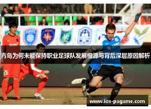 青岛为何未能保持职业足球队发展根源与背后深层原因解析