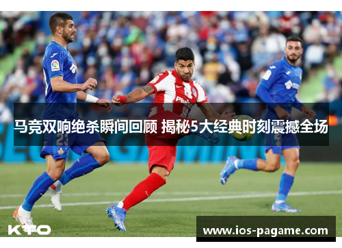 马竞双响绝杀瞬间回顾 揭秘5大经典时刻震撼全场