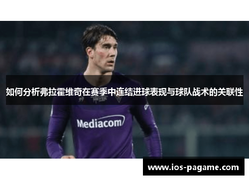如何分析弗拉霍维奇在赛季中连结进球表现与球队战术的关联性