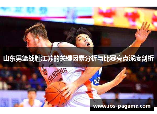 山东男篮战胜江苏的关键因素分析与比赛亮点深度剖析