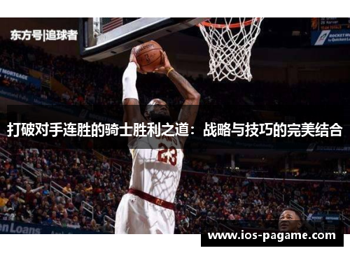 打破对手连胜的骑士胜利之道:战略与技巧的完美结合 打破对手连胜的骑士胜利之道:战略与技巧的完美结合