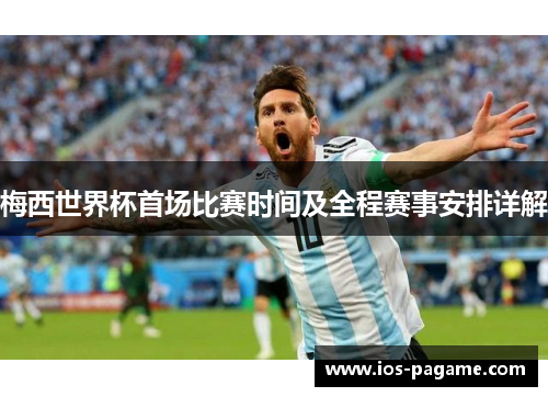梅西世界杯首场比赛时间及全程赛事安排详解 梅西世界杯首场比赛时间及全程赛事安排详解