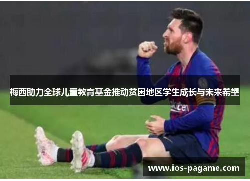 梅西助力全球儿童教育基金推动贫困地区学生成长与未来希望 梅西助力全球儿童教育基金推动贫困地区学生成长与未来希望