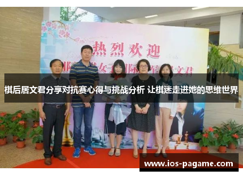 棋后居文君分享对抗赛心得与挑战分析 让棋迷走进她的思维世界