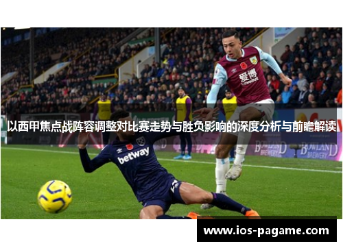 以西甲焦点战阵容调整对比赛走势与胜负影响的深度分析与前瞻解读 以西甲焦点战阵容调整对比赛走势与胜负影响的深度分析与前瞻解读