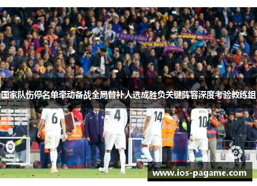 国家队伤停名单牵动备战全局替补人选成胜负关键阵容深度考验教练组