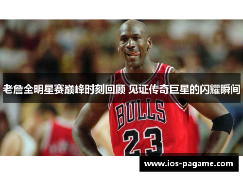 老詹全明星赛巅峰时刻回顾 见证传奇巨星的闪耀瞬间